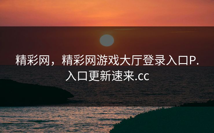 精彩网，精彩网游戏大厅登录入口P.入口更新速来.cc