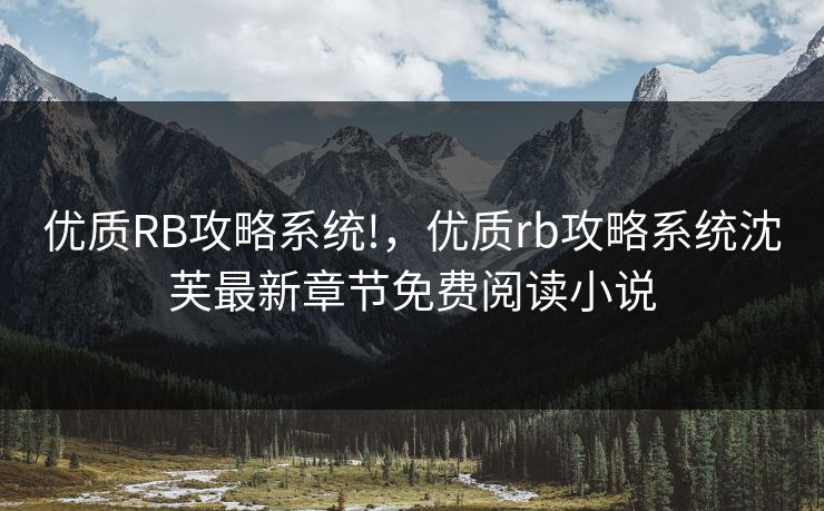 优质RB攻略系统!,优质rb攻略系统沈芙最新章节免费阅读小说 优质RB攻略系统!,优质rb攻略系统沈芙最新章节免费阅读小说