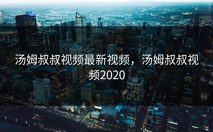 汤姆叔叔视频最新视频，汤姆叔叔视频2020