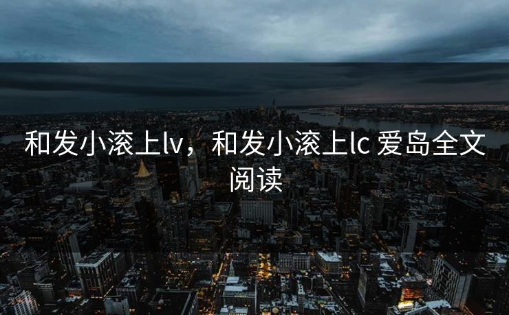 和发小滚上lv，和发小滚上lc 爱岛全文阅读