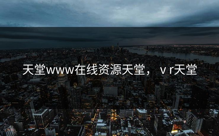 天堂www在线资源天堂，ⅴr天堂