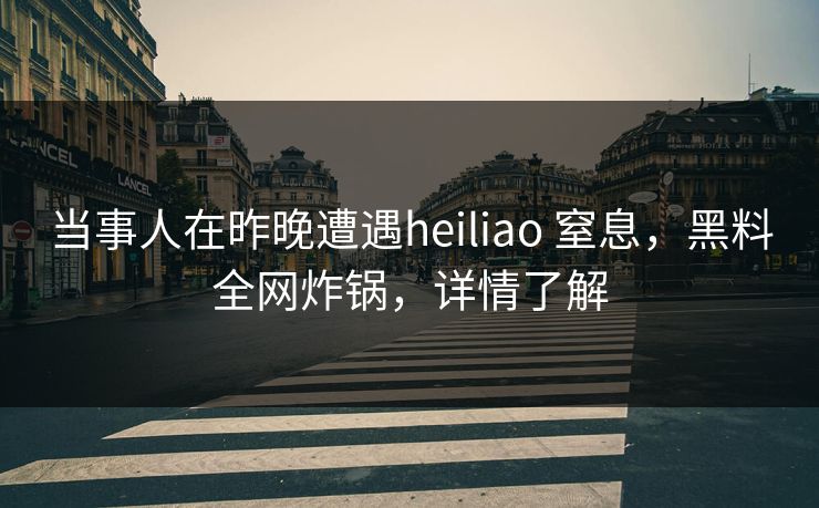 当事人在昨晚遭遇heiliao 窒息,黑料全网炸锅,详情了解