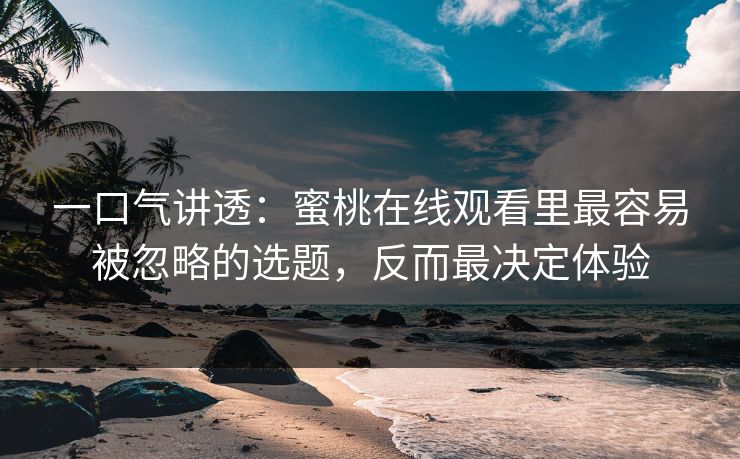 一口气讲透：蜜桃在线观看里最容易被忽略的选题，反而最决定体验