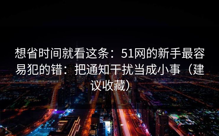 想省时间就看这条：51网的新手最容易犯的错：把通知干扰当成小事（建议收藏）