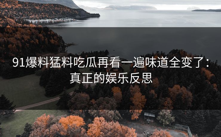 91爆料猛料吃瓜再看一遍味道全变了:真正的娱乐反思 91爆料猛料吃瓜再看一遍味道全变了:真正的娱乐反思