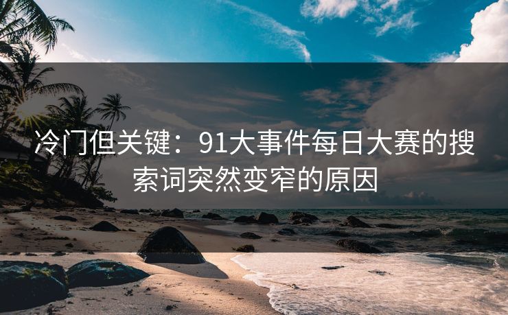 冷门但关键:91大事件每日大赛的搜索词突然变窄的原因