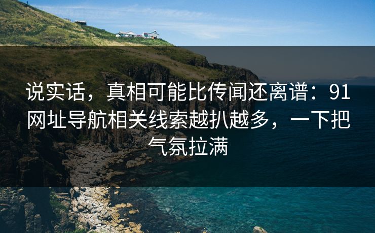 说实话,真相可能比传闻还离谱:91网址导航相关线索越扒越多,一下把气氛拉满