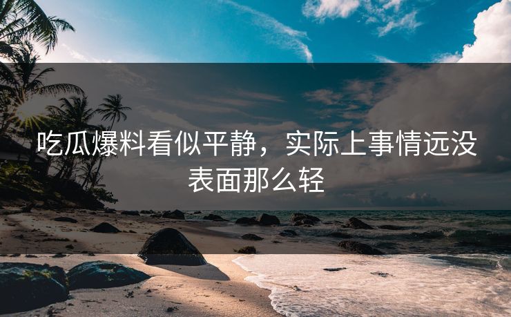 吃瓜爆料看似平静，实际上事情远没表面那么轻