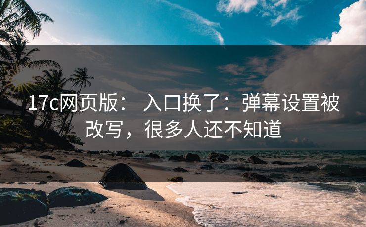 17c网页版： 入口换了：弹幕设置被改写，很多人还不知道