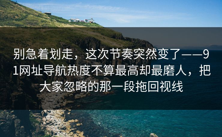别急着划走，这次节奏突然变了——91网址导航热度不算最高却最磨人，把大家忽略的那一段拖回视线