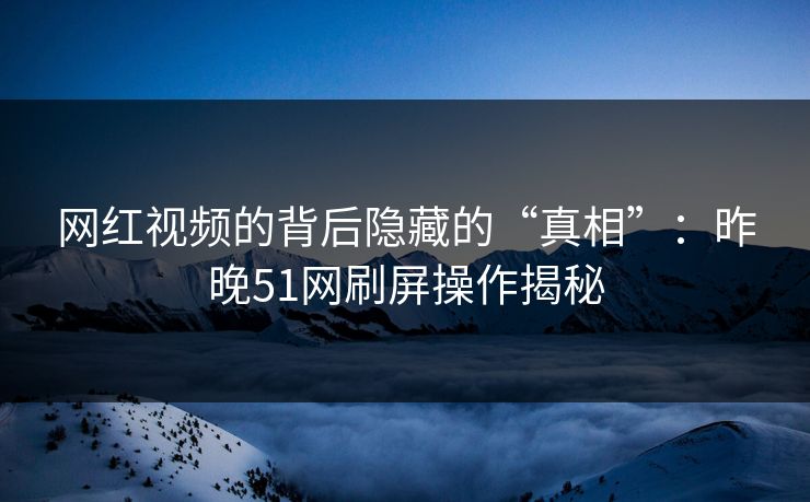 网红视频的背后隐藏的“真相”:昨晚51网刷屏操作揭秘 网红视频的背后隐藏的“真相”:昨晚51网刷屏操作揭秘