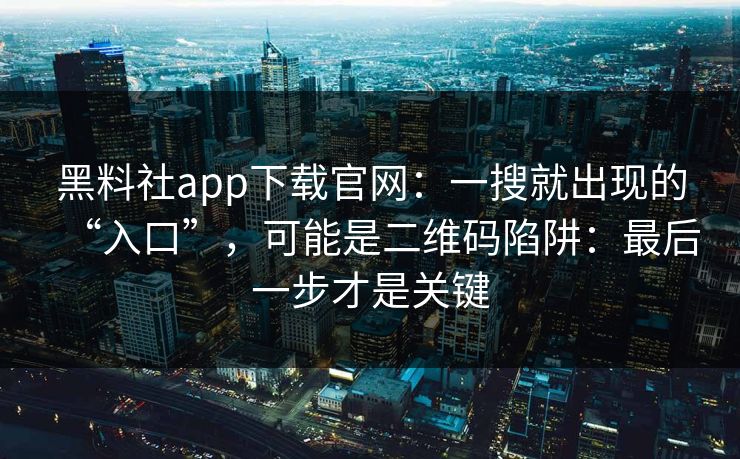 黑料社app下载官网：一搜就出现的“入口”，可能是二维码陷阱：最后一步才是关键