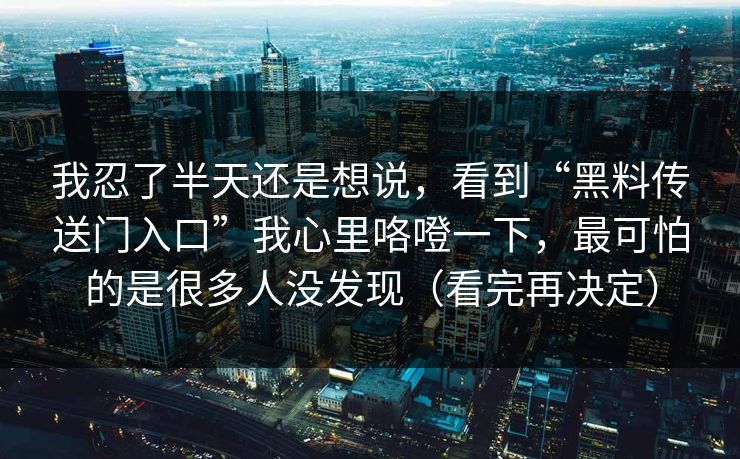 我忍了半天还是想说，看到“黑料传送门入口”我心里咯噔一下，最可怕的是很多人没发现（看完再决定）
