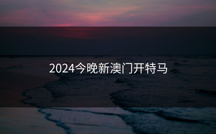 2024今晚新澳门开特马