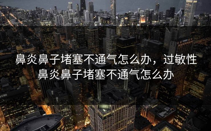 鼻炎鼻子堵塞不通气怎么办，过敏性鼻炎鼻子堵塞不通气怎么办
