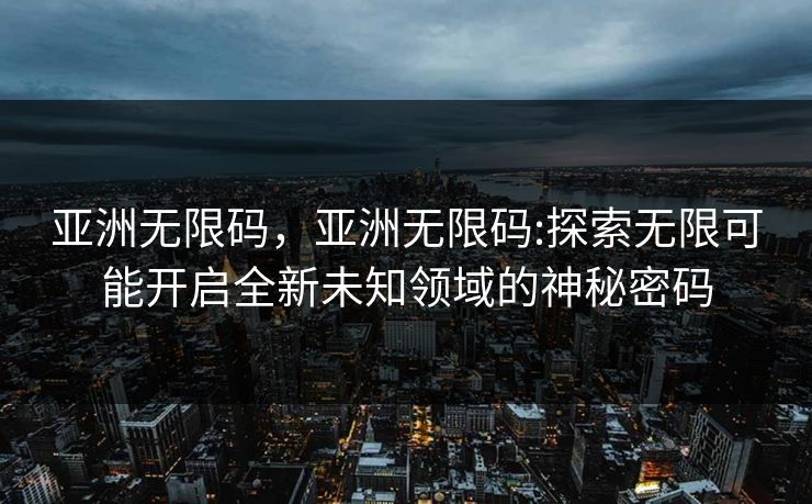 亚洲无限码,亚洲无限码:探索无限可能开启全新未知领域的神秘密码 亚洲无限码,亚洲无限码:探索无限可能开启全新未知领域的神秘密码