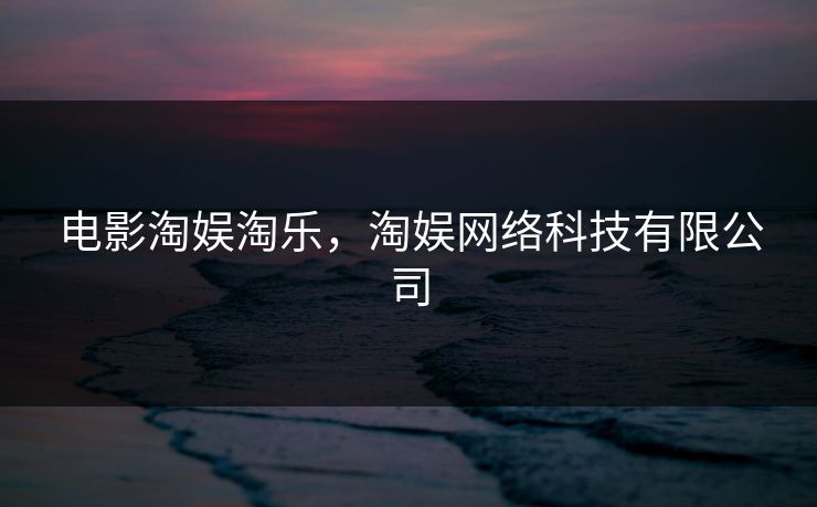 电影淘娱淘乐,淘娱网络科技有限公司 电影淘娱淘乐,淘娱网络科技有限公司