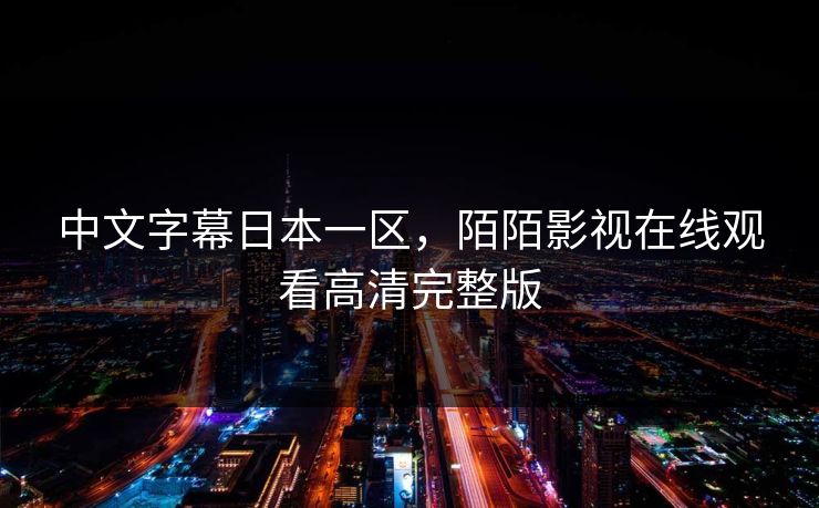 中文字幕日本一区,陌陌影视在线观看高清完整版 中文字幕日本一区,陌陌影视在线观看高清完整版