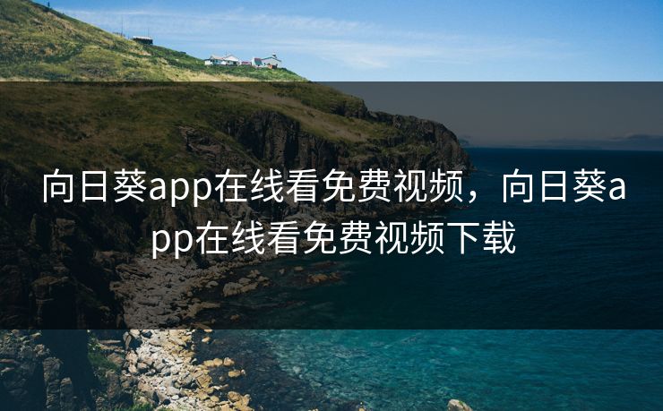 向日葵app在线看免费视频,向日葵app在线看免费视频下载 向日葵app在线看免费视频,向日葵app在线看免费视频下载