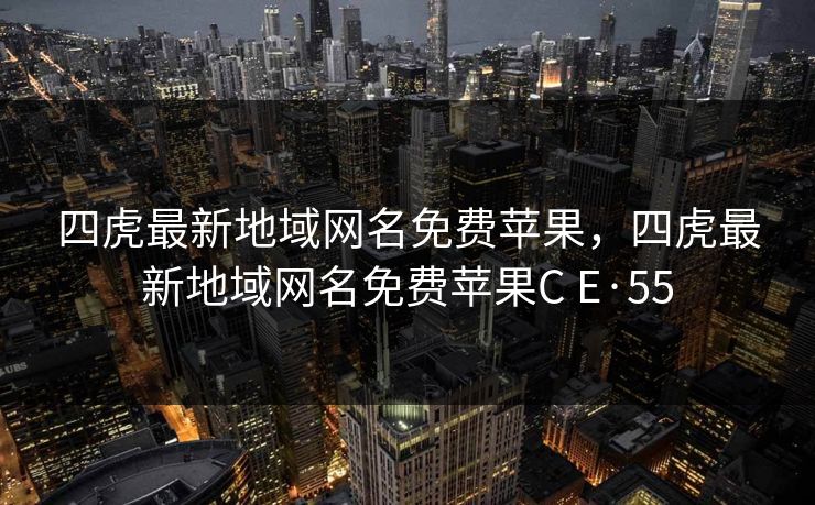 四虎最新地域网名免费苹果,四虎最新地域网名免费苹果C E·55 四虎最新地域网名免费苹果,四虎最新地域网名免费苹果C E·55