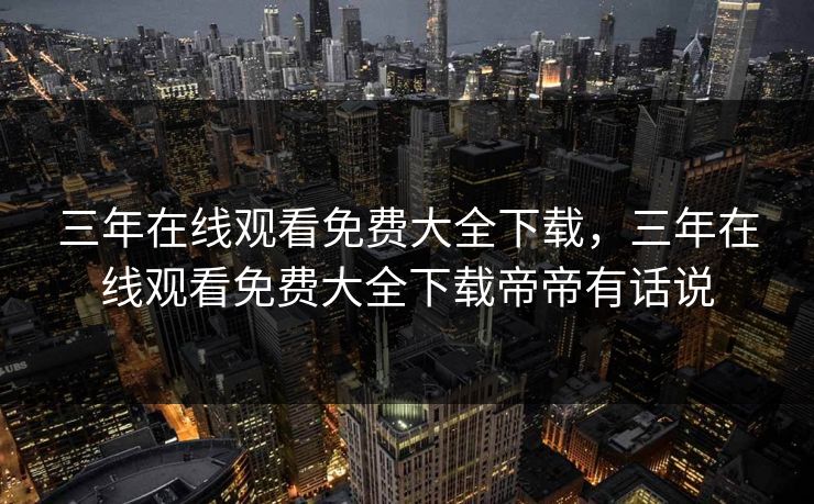 三年在线观看免费大全下载，三年在线观看免费大全下载帝帝有话说