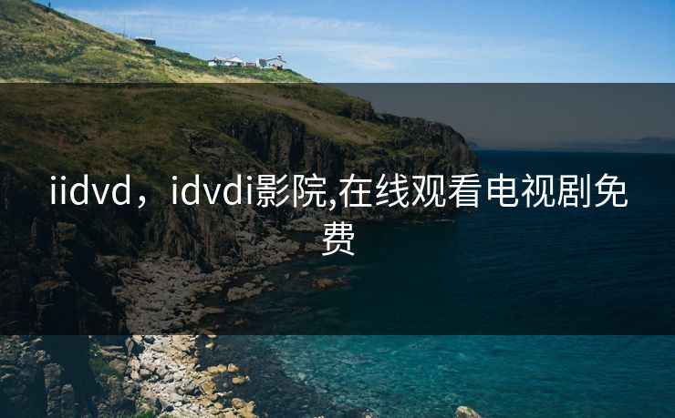 iidvd,idvdi影院,在线观看电视剧免费 iidvd,idvdi影院,在线观看电视剧免费
