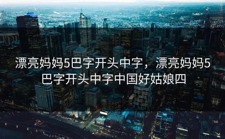 漂亮妈妈5巴字开头中字,漂亮妈妈5巴字开头中字中国好姑娘四