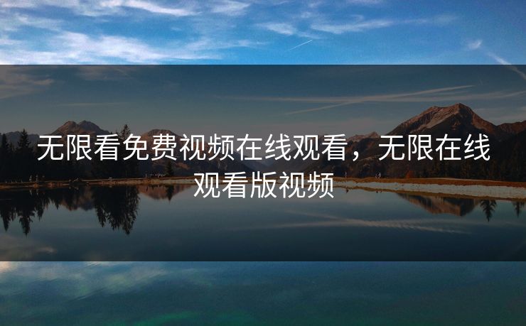 无限看免费视频在线观看，无限在线观看版视频