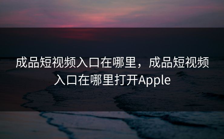 成品短视频入口在哪里,成品短视频入口在哪里打开Apple 成品短视频入口在哪里,成品短视频入口在哪里打开Apple