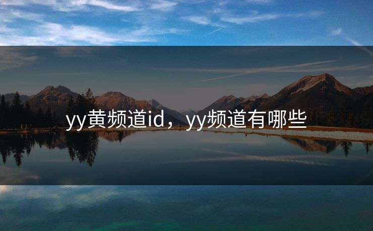 yy黄频道id,yy频道有哪些 yy黄频道id,yy频道有哪些
