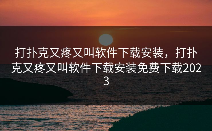 打扑克又疼又叫软件下载安装，打扑克又疼又叫软件下载安装免费下载2023
