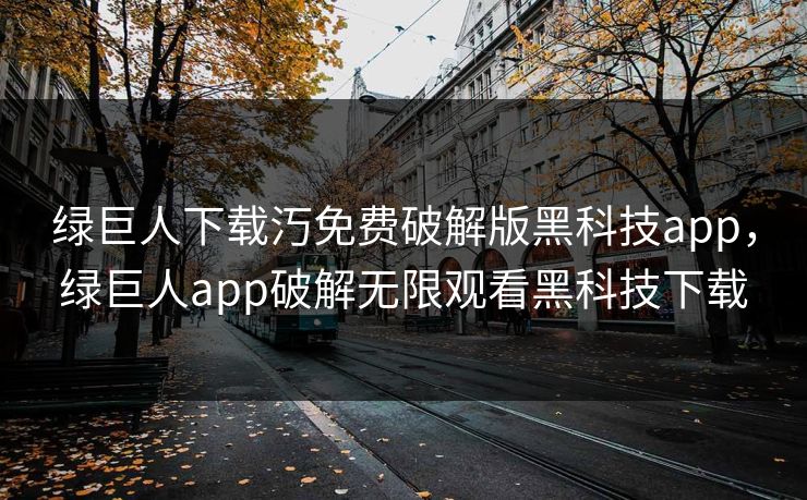 绿巨人下载汅免费破解版黑科技app，绿巨人app破解无限观看黑科技下载