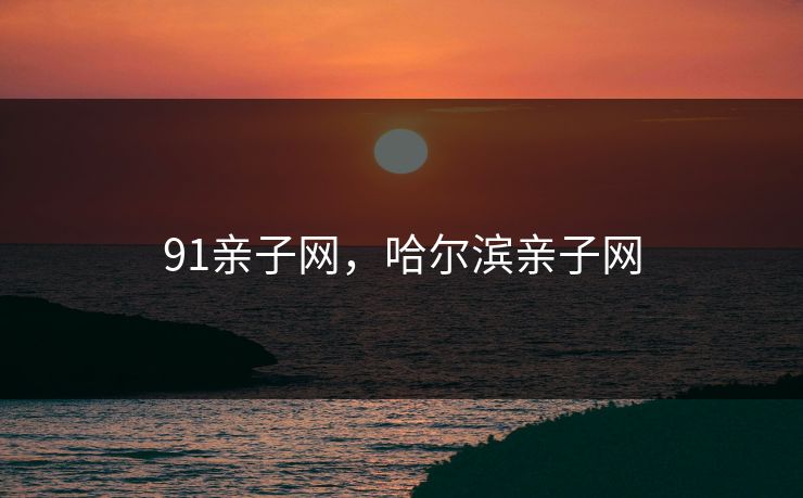 91亲子网,哈尔滨亲子网 91亲子网,哈尔滨亲子网