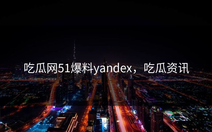 吃瓜网51爆料yandex,吃瓜资讯