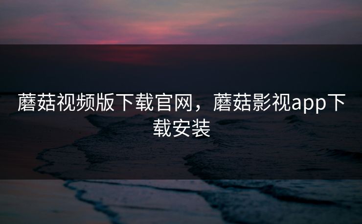 蘑菇视频版下载官网,蘑菇影视app下载安装