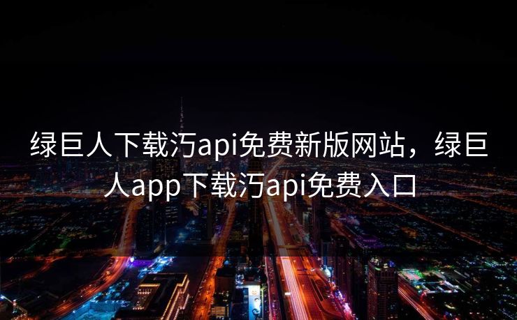 绿巨人下载汅api免费新版网站，绿巨人app下载汅api免费入口