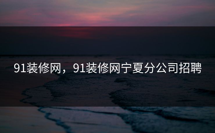 91装修网,91装修网宁夏分公司招聘 91装修网,91装修网宁夏分公司招聘
