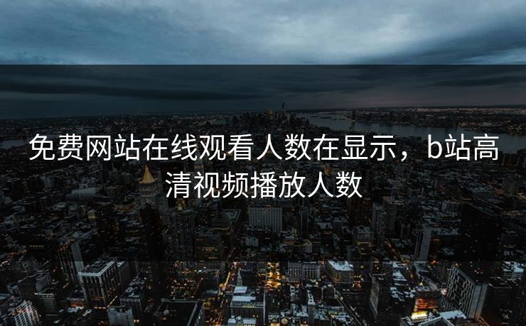 免费网站在线观看人数在显示,b站高清视频播放人数 免费网站在线观看人数在显示,b站高清视频播放人数