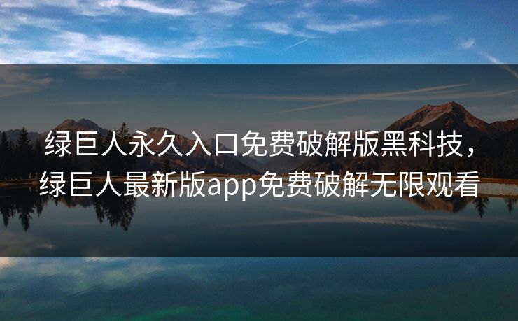 绿巨人永久入口免费破解版黑科技，绿巨人最新版app免费破解无限观看