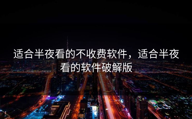 适合半夜看的不收费软件，适合半夜看的软件破解版