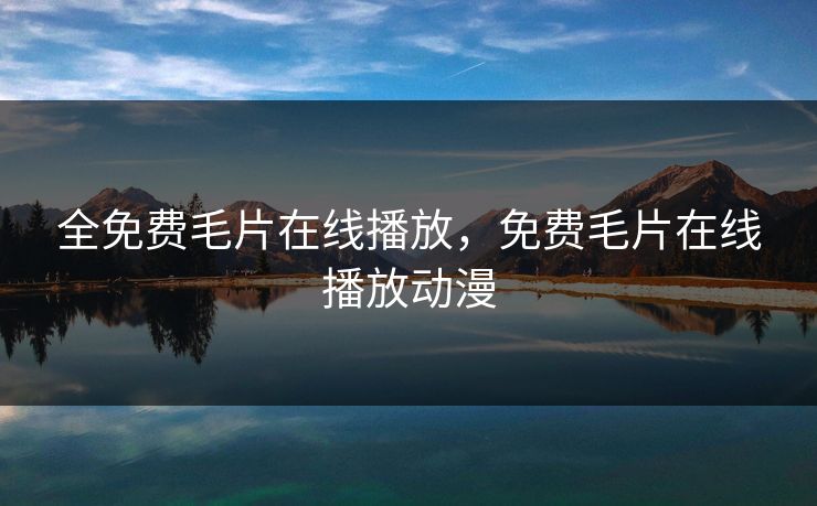 全免费毛片在线播放，免费毛片在线播放动漫