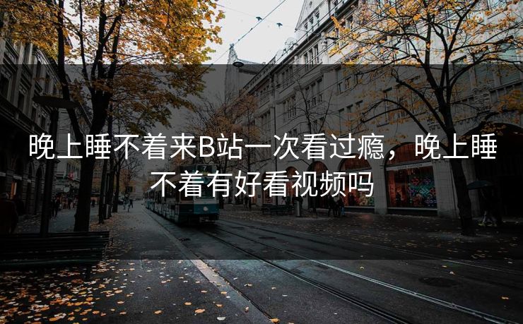晚上睡不着来B站一次看过瘾，晚上睡不着有好看视频吗