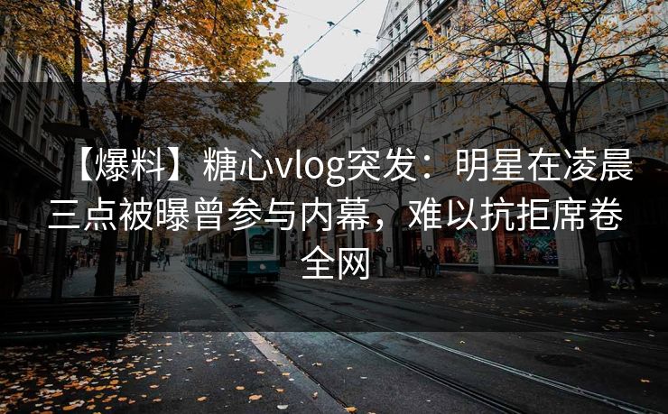 【爆料】糖心vlog突发:明星在凌晨三点被曝曾参与内幕,难以抗拒席卷全网