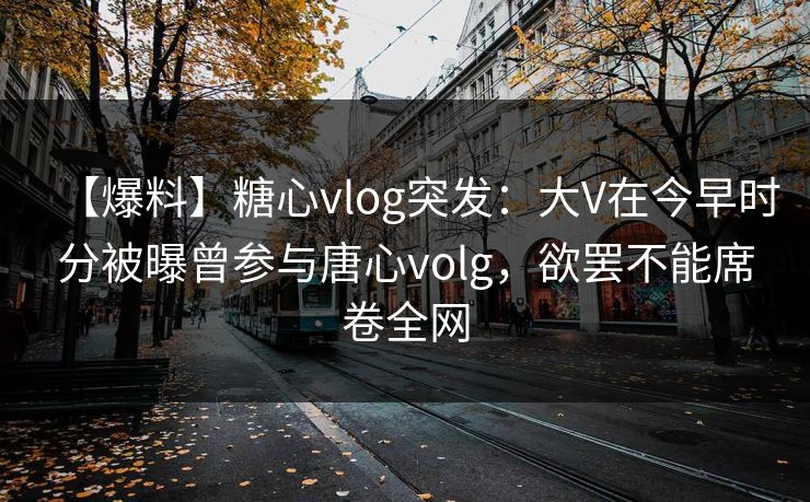 【爆料】糖心vlog突发：大V在今早时分被曝曾参与唐心volg，欲罢不能席卷全网