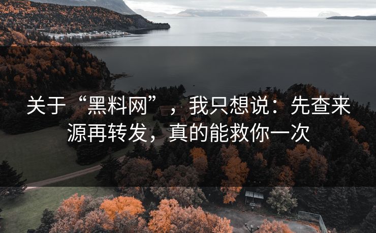 关于“黑料网”,我只想说:先查来源再转发,真的能救你一次 关于“黑料网”,我只想说:先查来源再转发,真的能救你一次