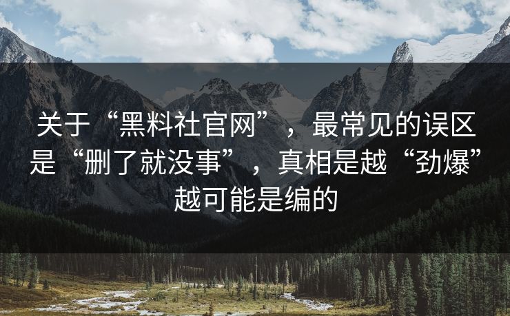 关于“黑料社官网”，最常见的误区是“删了就没事”，真相是越“劲爆”越可能是编的