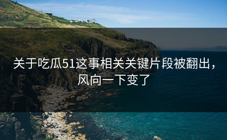 关于吃瓜51这事相关关键片段被翻出,风向一下变了