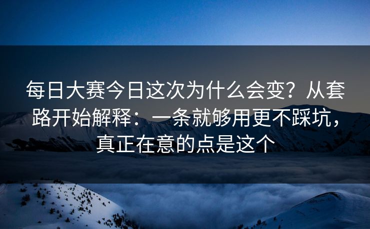 每日大赛今日这次为什么会变?从套路开始解释:一条就够用更不踩坑,真正在意的点是这个 每日大赛今日这次为什么会变?从套路开始解释:一条就够用更不踩坑,真正在意的点是这个