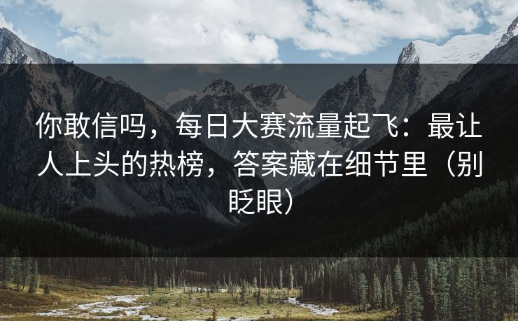 你敢信吗,每日大赛流量起飞:最让人上头的热榜,答案藏在细节里(别眨眼) 你敢信吗,每日大赛流量起飞:最让人上头的热榜,答案藏在细节里(别眨眼)