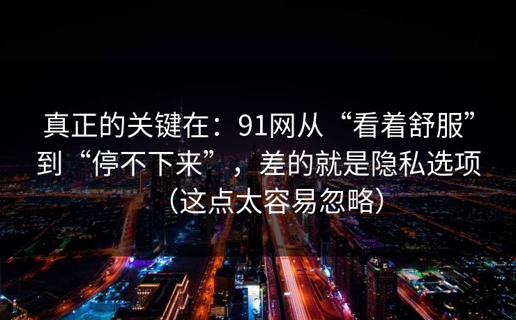 真正的关键在：91网从“看着舒服”到“停不下来”，差的就是隐私选项（这点太容易忽略）